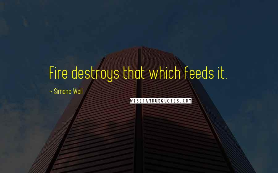 Simone Weil Quotes: Fire destroys that which feeds it.