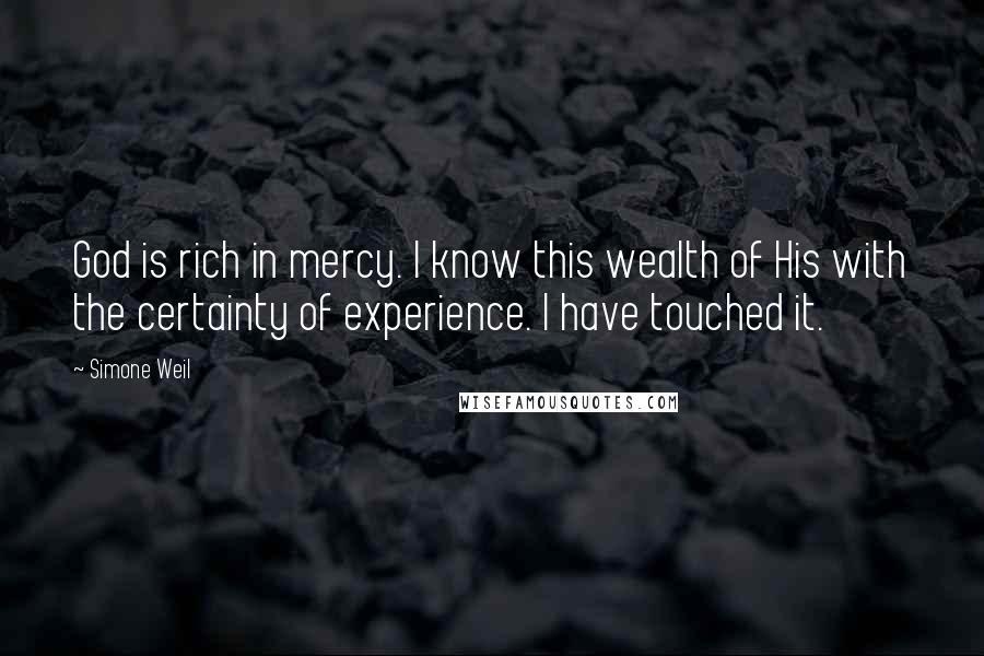 Simone Weil Quotes: God is rich in mercy. I know this wealth of His with the certainty of experience. I have touched it.