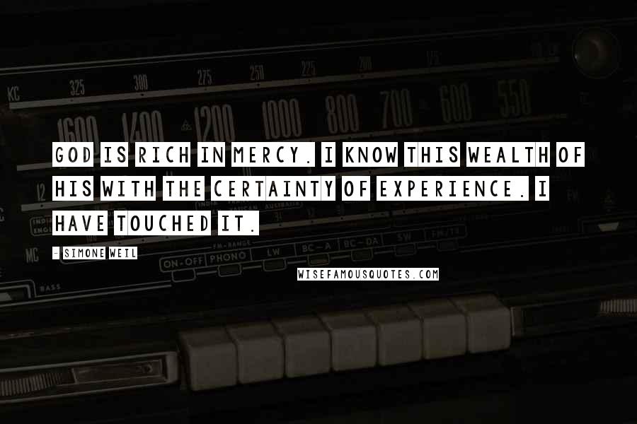 Simone Weil Quotes: God is rich in mercy. I know this wealth of His with the certainty of experience. I have touched it.