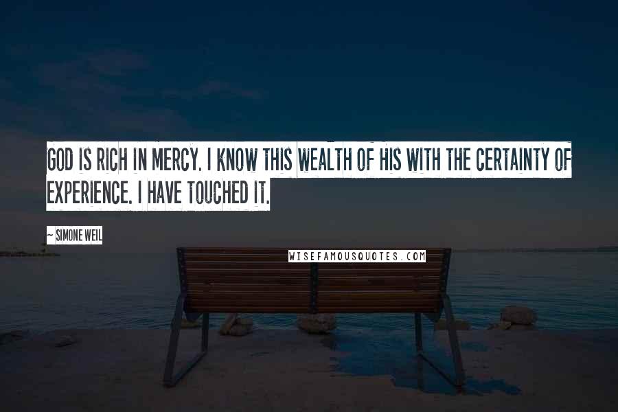 Simone Weil Quotes: God is rich in mercy. I know this wealth of His with the certainty of experience. I have touched it.