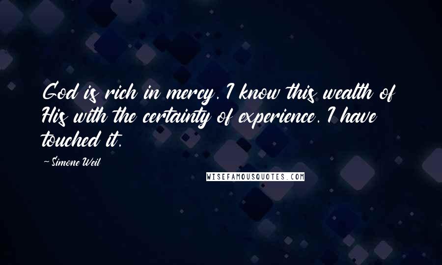 Simone Weil Quotes: God is rich in mercy. I know this wealth of His with the certainty of experience. I have touched it.