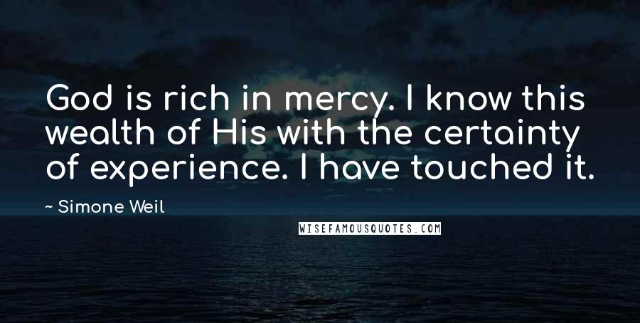 Simone Weil Quotes: God is rich in mercy. I know this wealth of His with the certainty of experience. I have touched it.