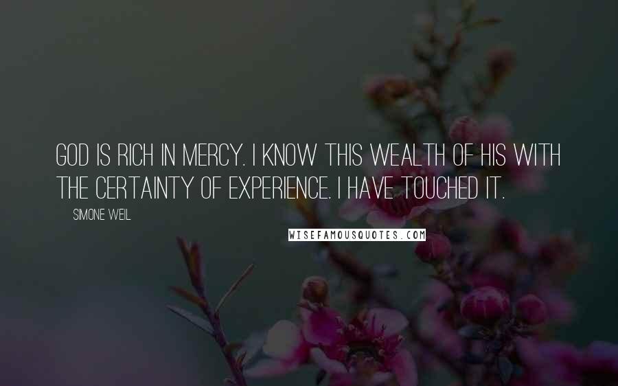 Simone Weil Quotes: God is rich in mercy. I know this wealth of His with the certainty of experience. I have touched it.