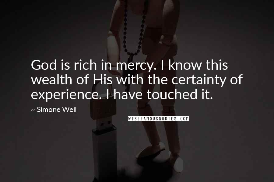 Simone Weil Quotes: God is rich in mercy. I know this wealth of His with the certainty of experience. I have touched it.