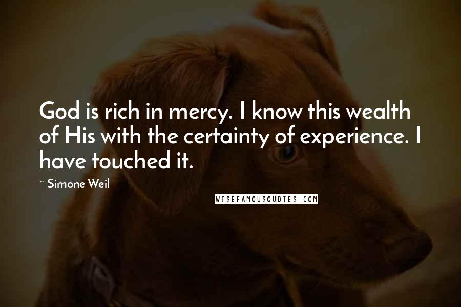 Simone Weil Quotes: God is rich in mercy. I know this wealth of His with the certainty of experience. I have touched it.