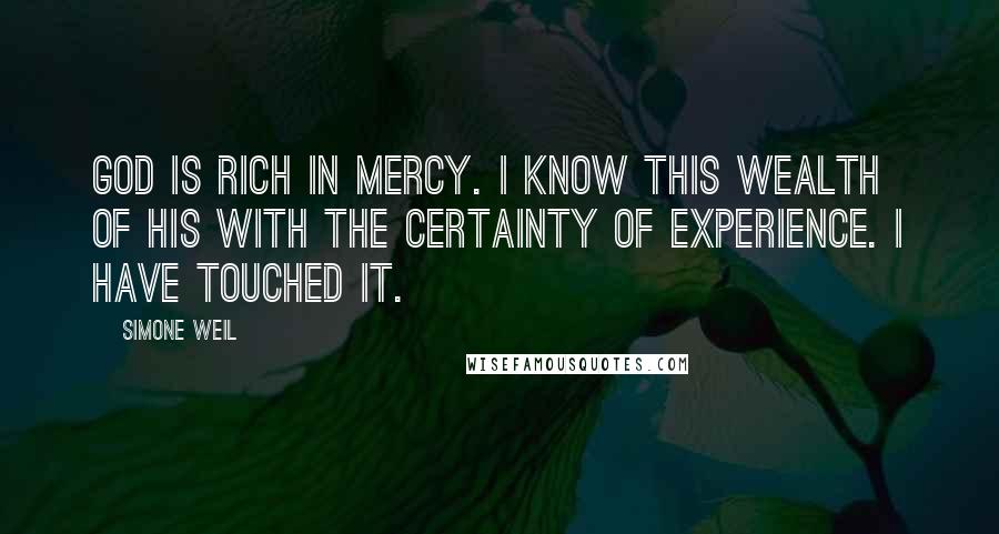 Simone Weil Quotes: God is rich in mercy. I know this wealth of His with the certainty of experience. I have touched it.