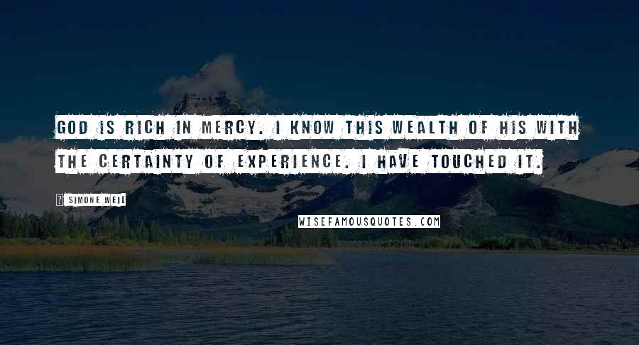 Simone Weil Quotes: God is rich in mercy. I know this wealth of His with the certainty of experience. I have touched it.