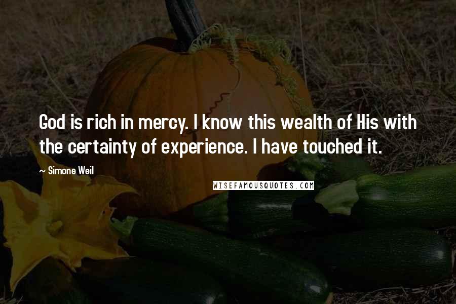 Simone Weil Quotes: God is rich in mercy. I know this wealth of His with the certainty of experience. I have touched it.