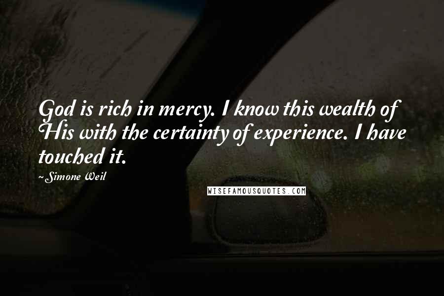 Simone Weil Quotes: God is rich in mercy. I know this wealth of His with the certainty of experience. I have touched it.