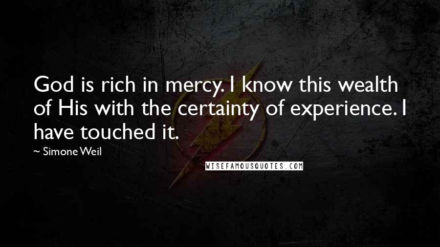 Simone Weil Quotes: God is rich in mercy. I know this wealth of His with the certainty of experience. I have touched it.