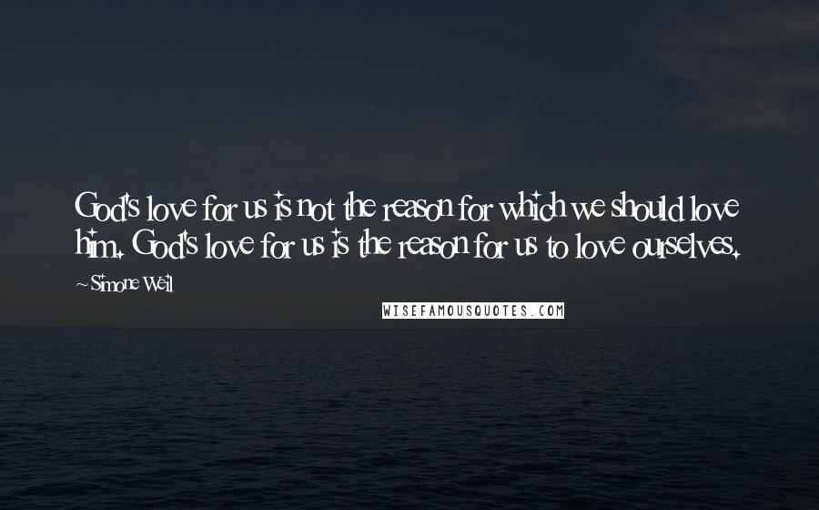 Simone Weil Quotes: God's love for us is not the reason for which we should love him. God's love for us is the reason for us to love ourselves.