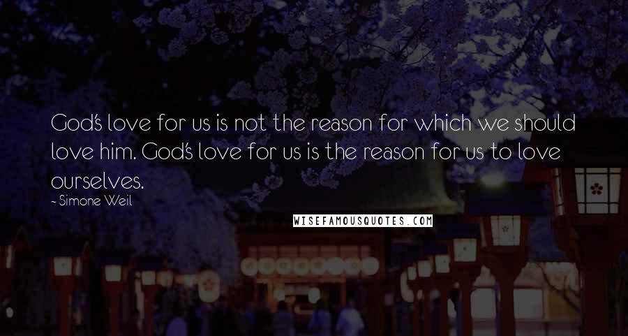 Simone Weil Quotes: God's love for us is not the reason for which we should love him. God's love for us is the reason for us to love ourselves.