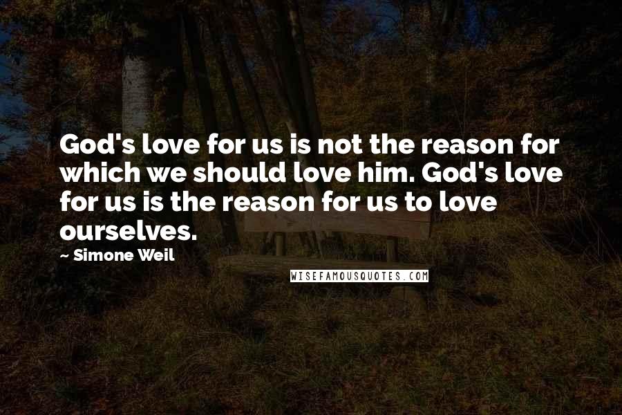 Simone Weil Quotes: God's love for us is not the reason for which we should love him. God's love for us is the reason for us to love ourselves.