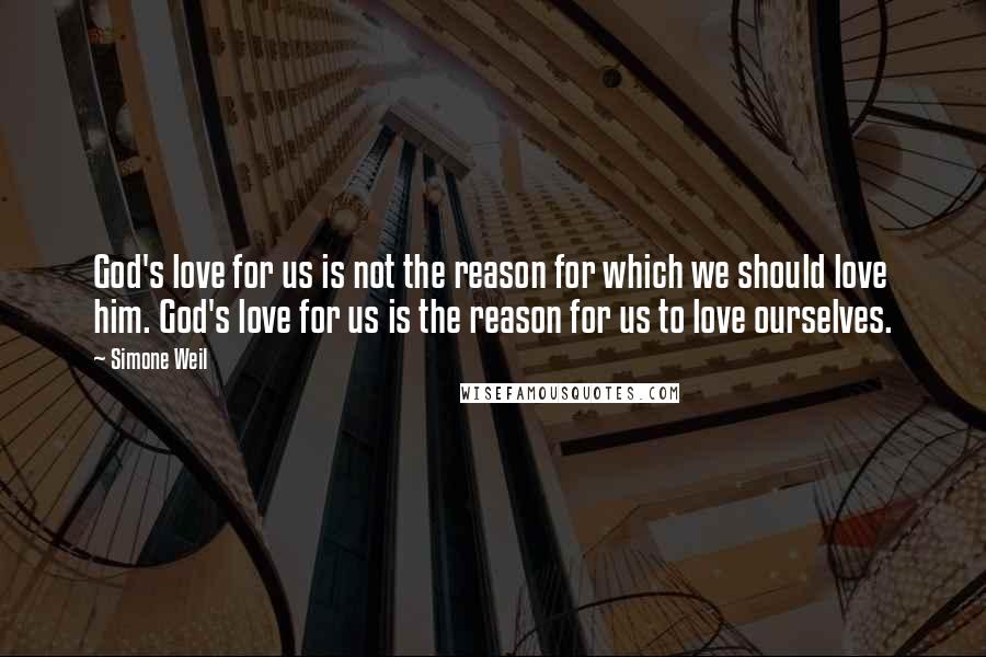 Simone Weil Quotes: God's love for us is not the reason for which we should love him. God's love for us is the reason for us to love ourselves.