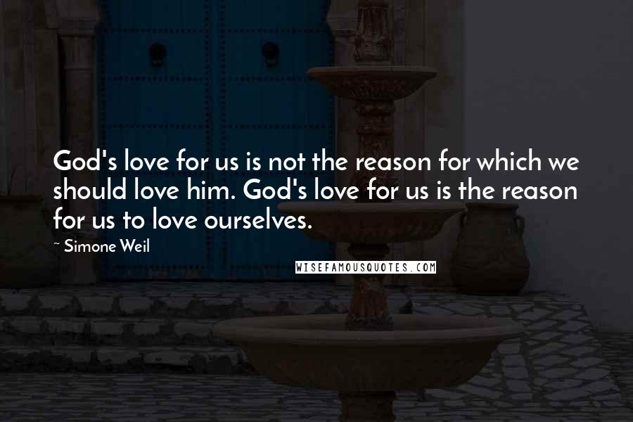 Simone Weil Quotes: God's love for us is not the reason for which we should love him. God's love for us is the reason for us to love ourselves.