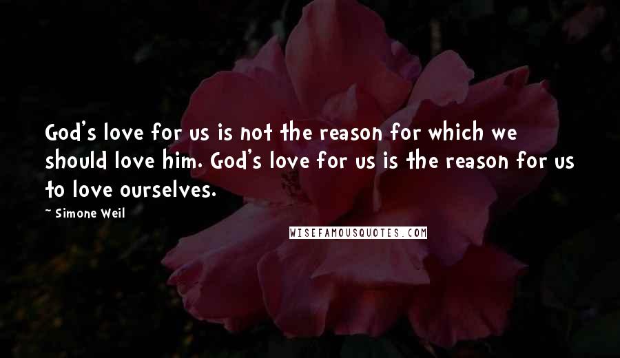 Simone Weil Quotes: God's love for us is not the reason for which we should love him. God's love for us is the reason for us to love ourselves.