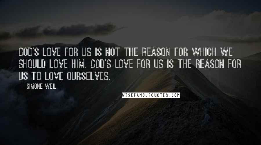 Simone Weil Quotes: God's love for us is not the reason for which we should love him. God's love for us is the reason for us to love ourselves.