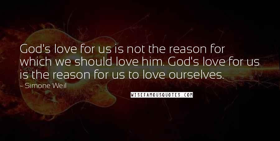 Simone Weil Quotes: God's love for us is not the reason for which we should love him. God's love for us is the reason for us to love ourselves.