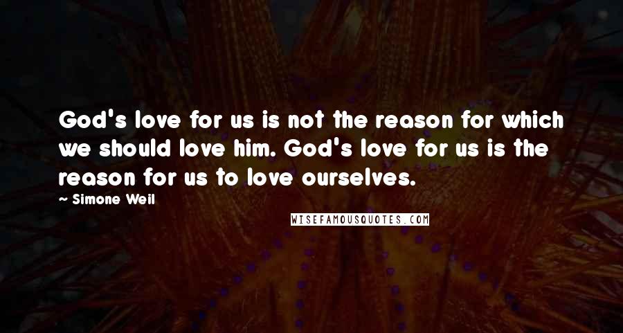 Simone Weil Quotes: God's love for us is not the reason for which we should love him. God's love for us is the reason for us to love ourselves.