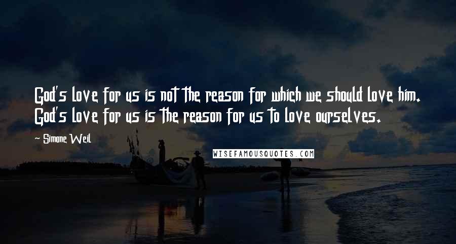 Simone Weil Quotes: God's love for us is not the reason for which we should love him. God's love for us is the reason for us to love ourselves.