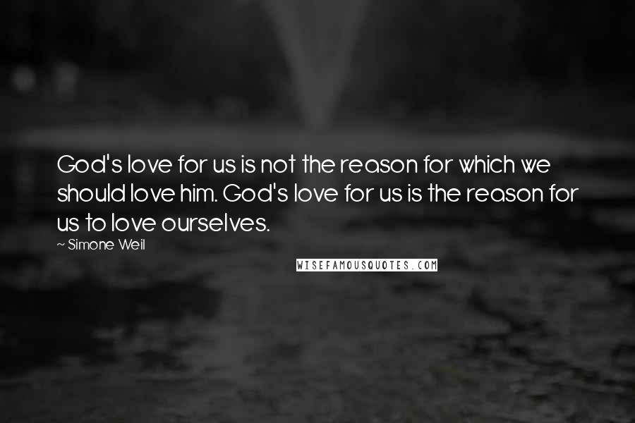 Simone Weil Quotes: God's love for us is not the reason for which we should love him. God's love for us is the reason for us to love ourselves.