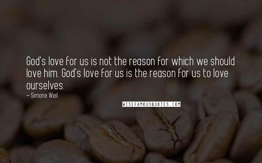 Simone Weil Quotes: God's love for us is not the reason for which we should love him. God's love for us is the reason for us to love ourselves.