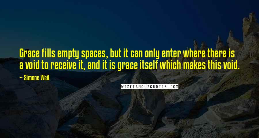 Simone Weil Quotes: Grace fills empty spaces, but it can only enter where there is a void to receive it, and it is grace itself which makes this void.