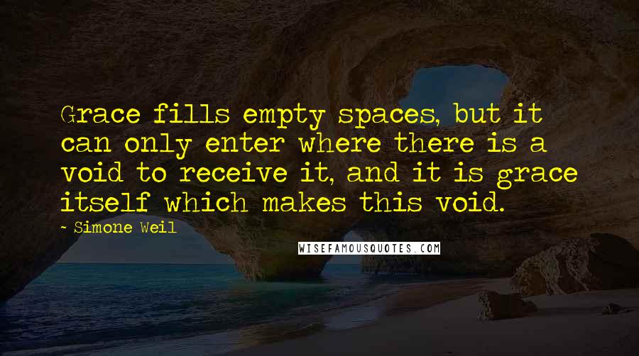 Simone Weil Quotes: Grace fills empty spaces, but it can only enter where there is a void to receive it, and it is grace itself which makes this void.