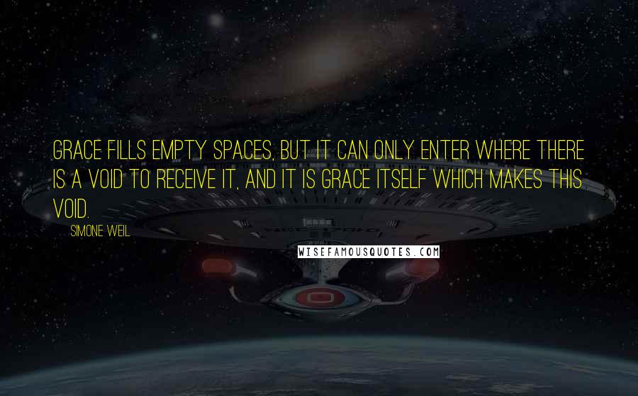 Simone Weil Quotes: Grace fills empty spaces, but it can only enter where there is a void to receive it, and it is grace itself which makes this void.