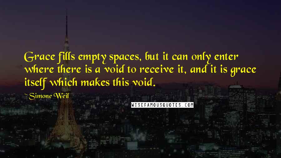 Simone Weil Quotes: Grace fills empty spaces, but it can only enter where there is a void to receive it, and it is grace itself which makes this void.