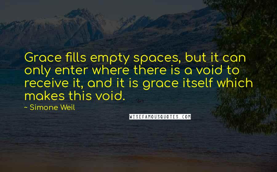 Simone Weil Quotes: Grace fills empty spaces, but it can only enter where there is a void to receive it, and it is grace itself which makes this void.