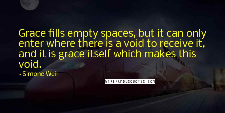 Simone Weil Quotes: Grace fills empty spaces, but it can only enter where there is a void to receive it, and it is grace itself which makes this void.