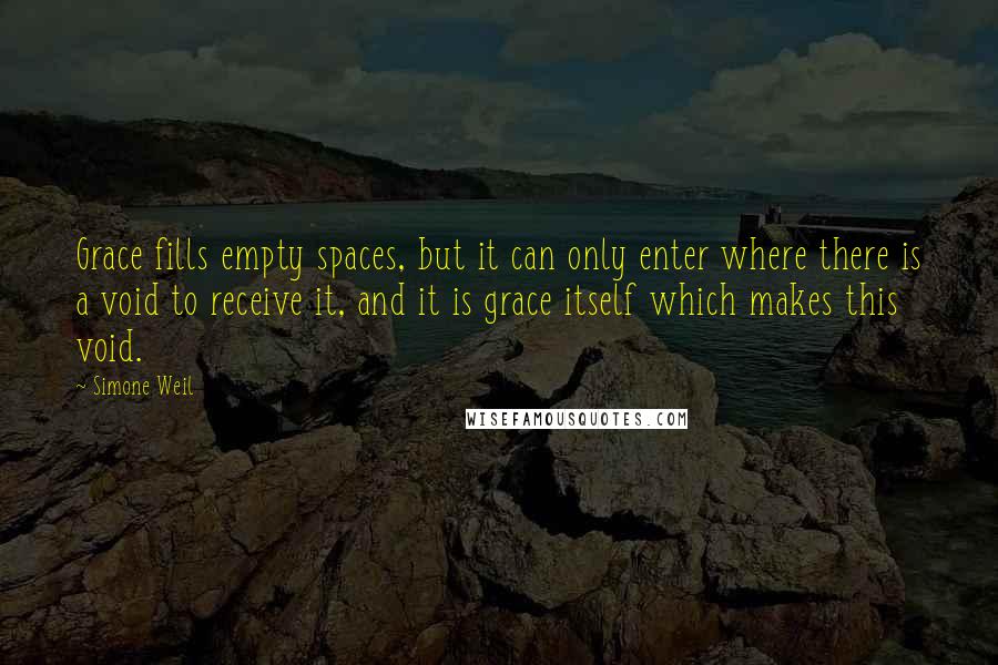 Simone Weil Quotes: Grace fills empty spaces, but it can only enter where there is a void to receive it, and it is grace itself which makes this void.