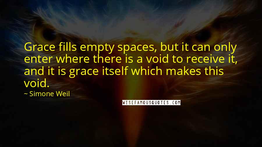 Simone Weil Quotes: Grace fills empty spaces, but it can only enter where there is a void to receive it, and it is grace itself which makes this void.