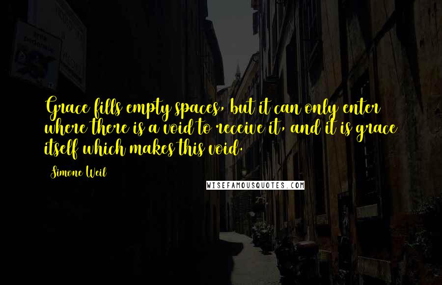 Simone Weil Quotes: Grace fills empty spaces, but it can only enter where there is a void to receive it, and it is grace itself which makes this void.