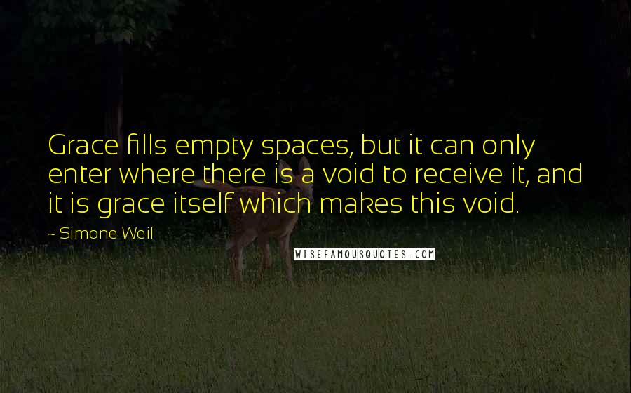 Simone Weil Quotes: Grace fills empty spaces, but it can only enter where there is a void to receive it, and it is grace itself which makes this void.