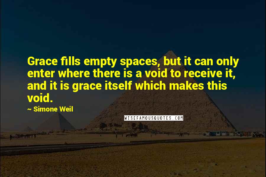 Simone Weil Quotes: Grace fills empty spaces, but it can only enter where there is a void to receive it, and it is grace itself which makes this void.