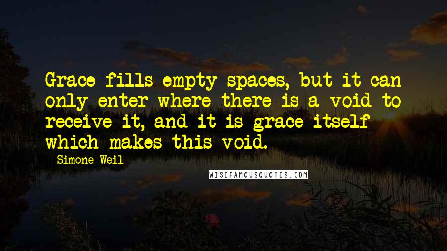 Simone Weil Quotes: Grace fills empty spaces, but it can only enter where there is a void to receive it, and it is grace itself which makes this void.