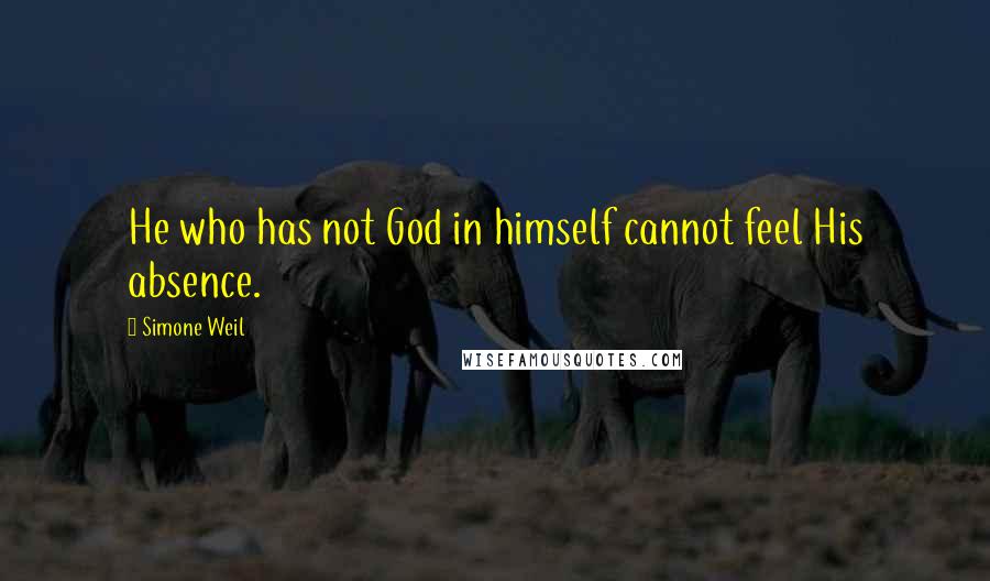 Simone Weil Quotes: He who has not God in himself cannot feel His absence.