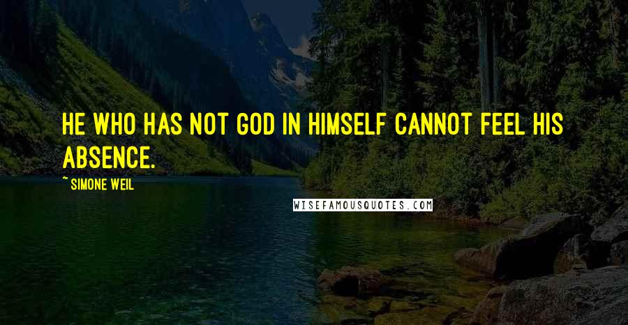 Simone Weil Quotes: He who has not God in himself cannot feel His absence.
