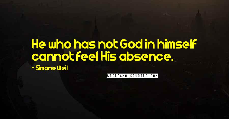 Simone Weil Quotes: He who has not God in himself cannot feel His absence.