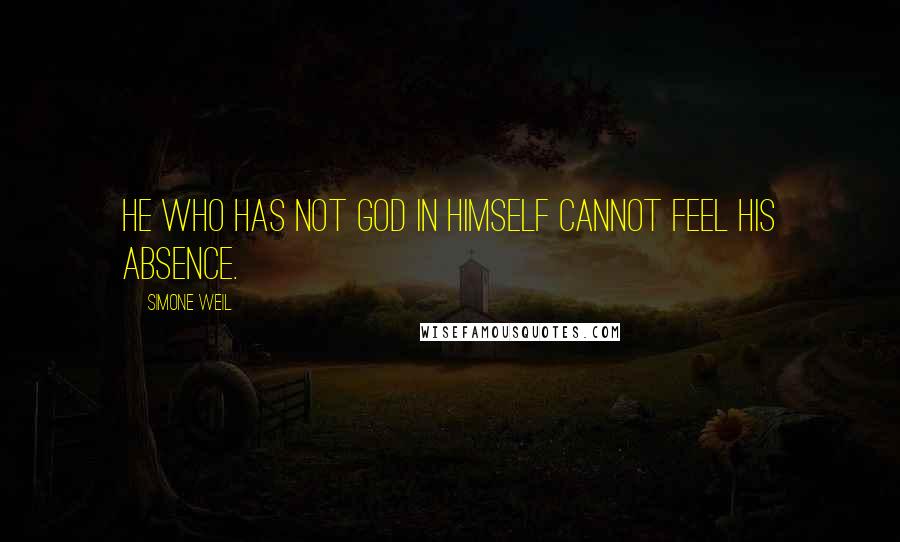 Simone Weil Quotes: He who has not God in himself cannot feel His absence.