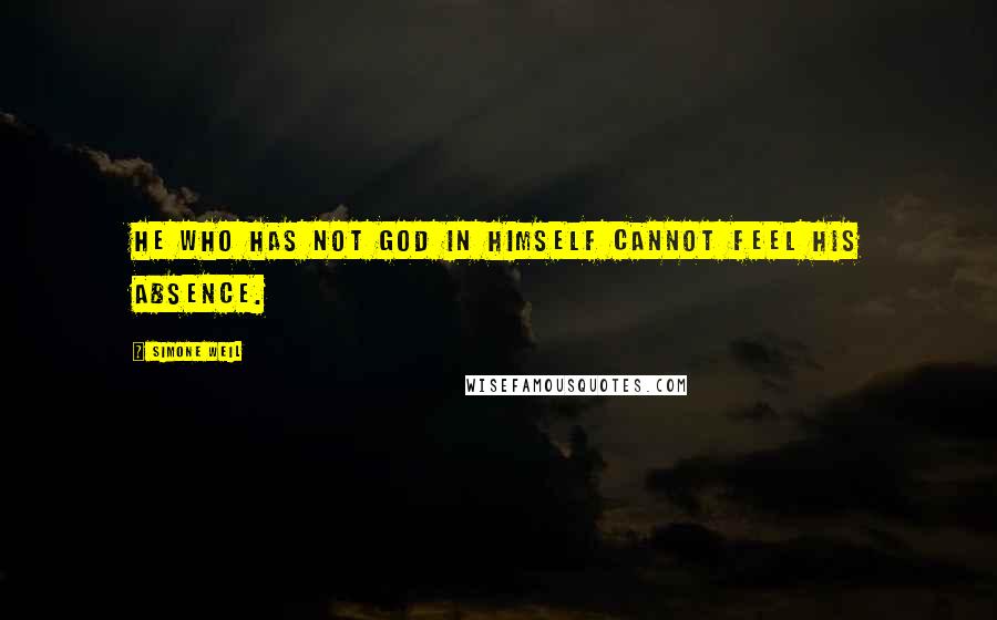 Simone Weil Quotes: He who has not God in himself cannot feel His absence.