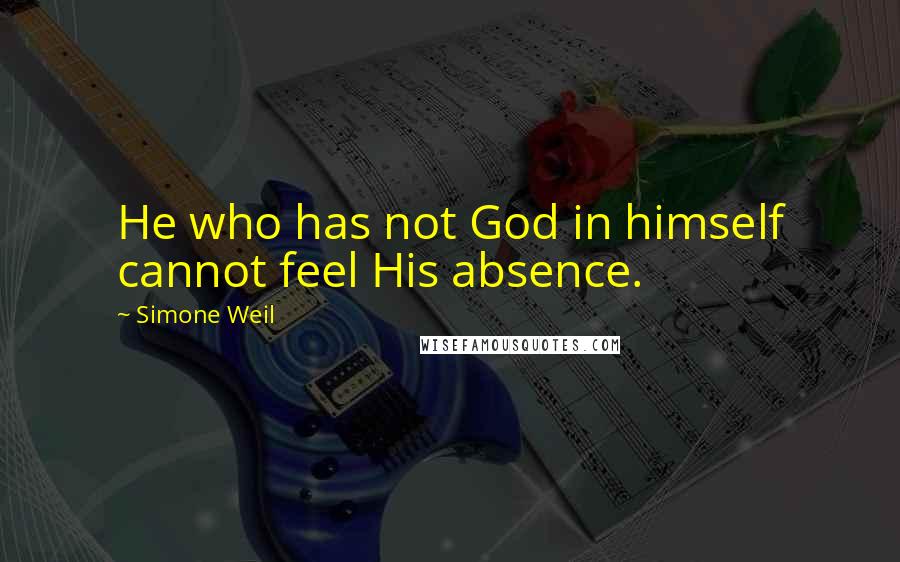 Simone Weil Quotes: He who has not God in himself cannot feel His absence.