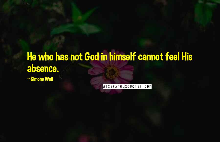 Simone Weil Quotes: He who has not God in himself cannot feel His absence.