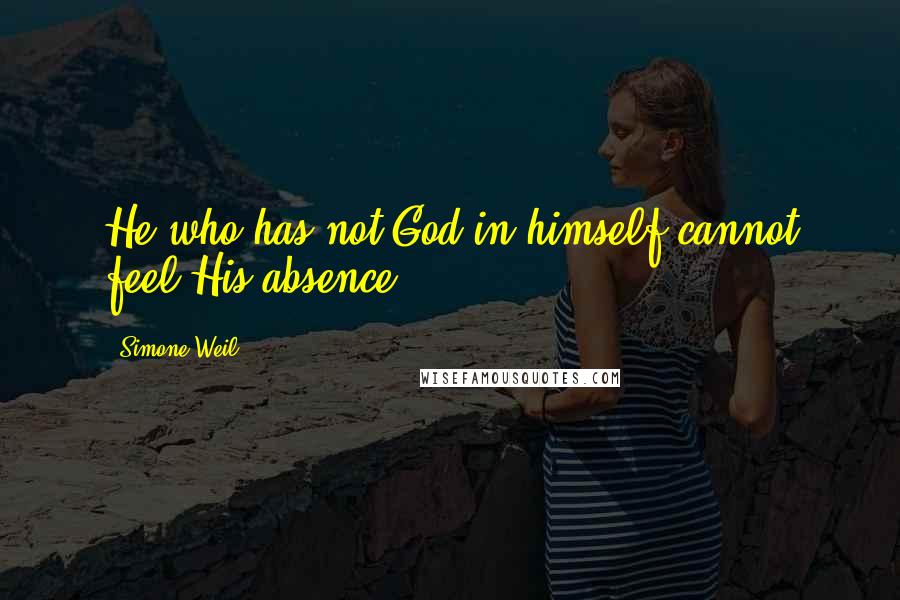 Simone Weil Quotes: He who has not God in himself cannot feel His absence.