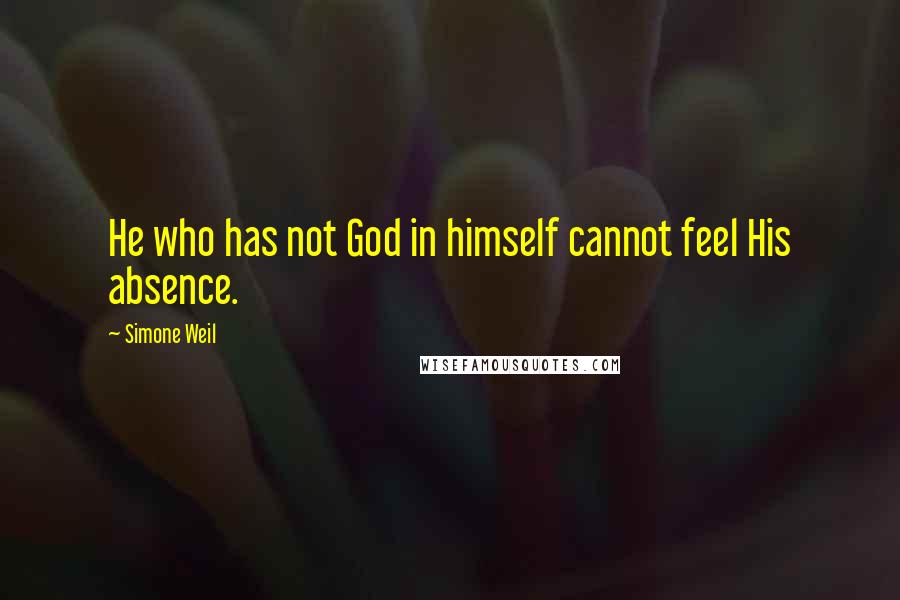 Simone Weil Quotes: He who has not God in himself cannot feel His absence.