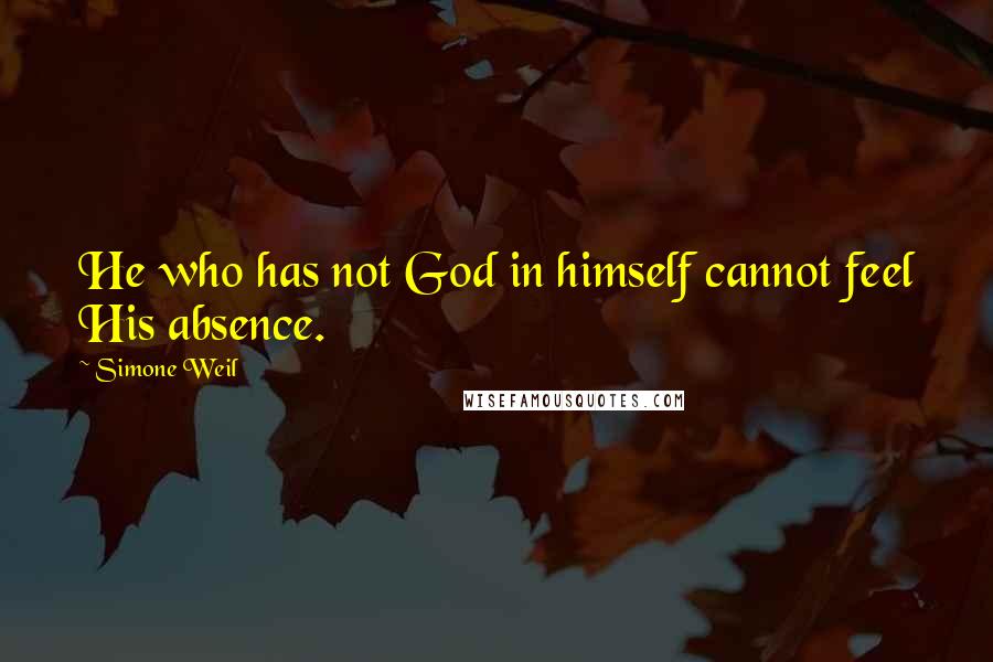 Simone Weil Quotes: He who has not God in himself cannot feel His absence.