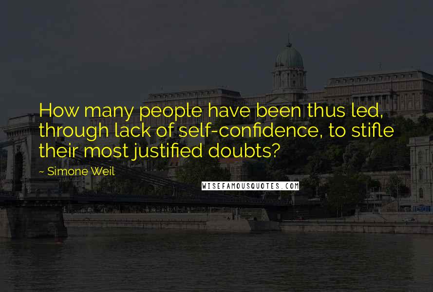 Simone Weil Quotes: How many people have been thus led, through lack of self-confidence, to stifle their most justified doubts?