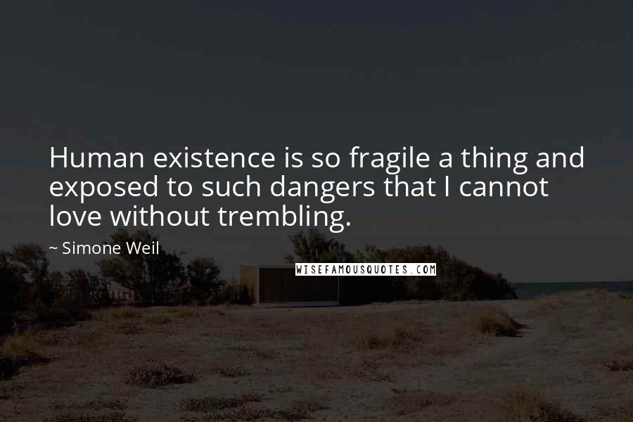 Simone Weil Quotes: Human existence is so fragile a thing and exposed to such dangers that I cannot love without trembling.